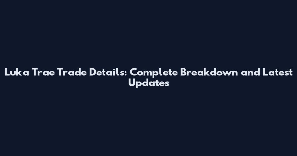 Luka Trae Trade Details: Complete Breakdown and Latest Updates