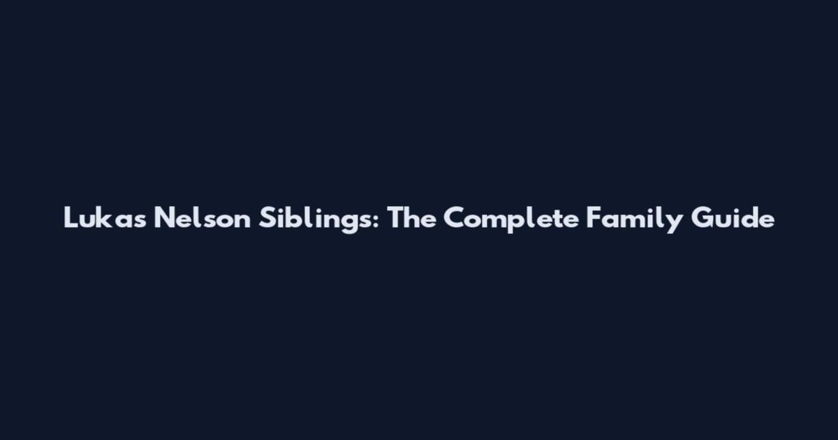 Lukas Nelson Siblings: The Complete Family Guide