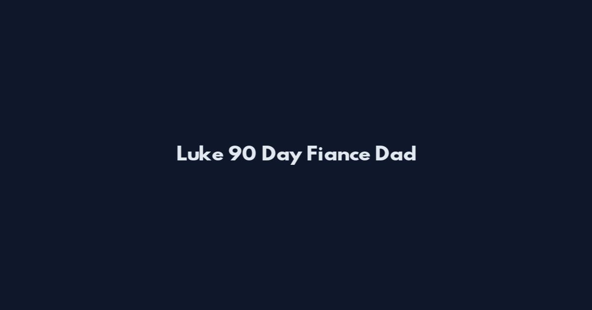 Luke 90 Day Fiance Dad