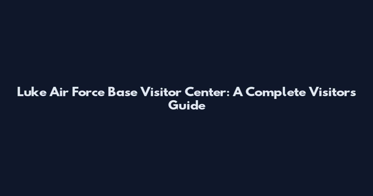 Luke Air Force Base Visitor Center: A Complete Visitor's Guide