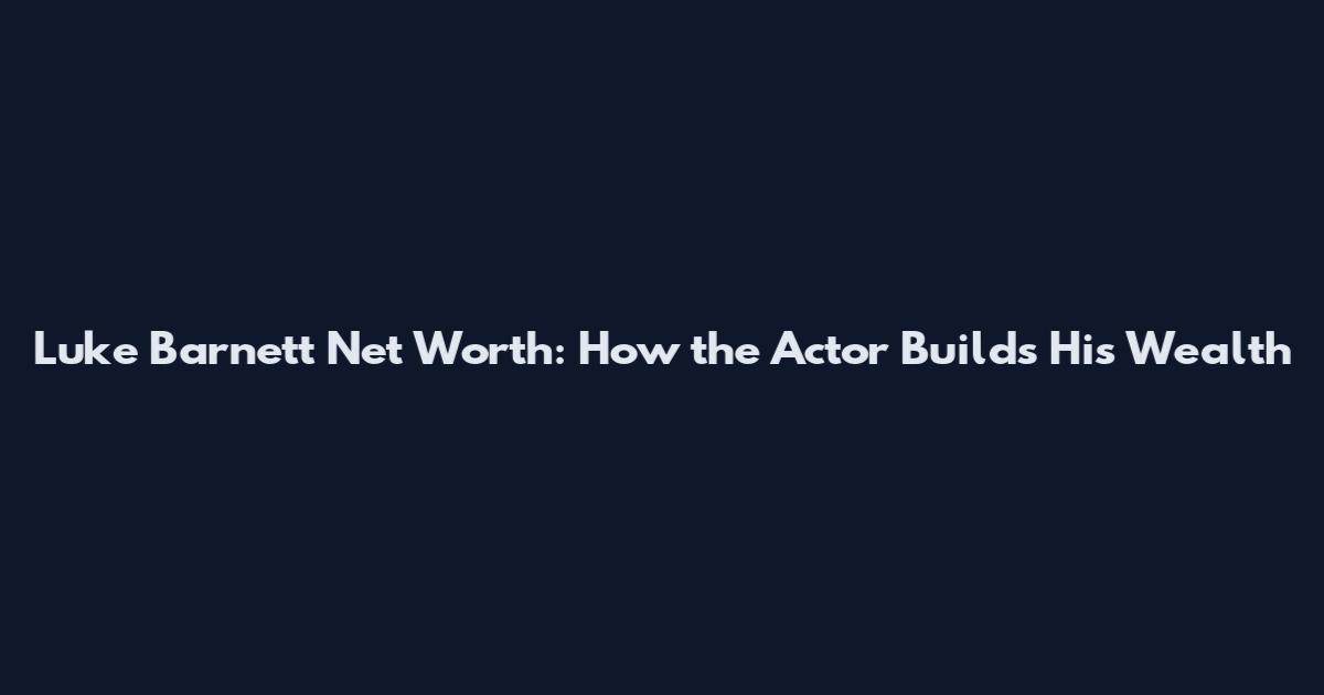 Luke Barnett Net Worth: How the Actor Builds His Wealth