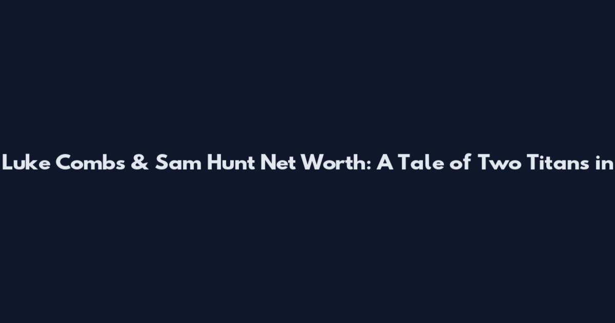 Luke Combs & Sam Hunt Net Worth: A Tale of Two Titans in