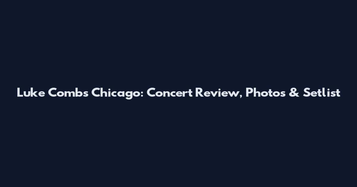Luke Combs Chicago: Concert Review, Photos & Setlist