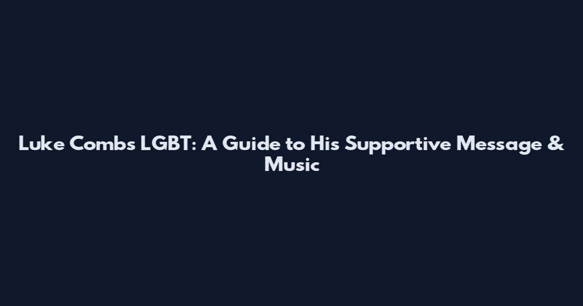 Luke Combs LGBT: A Guide to His Supportive Message & Music