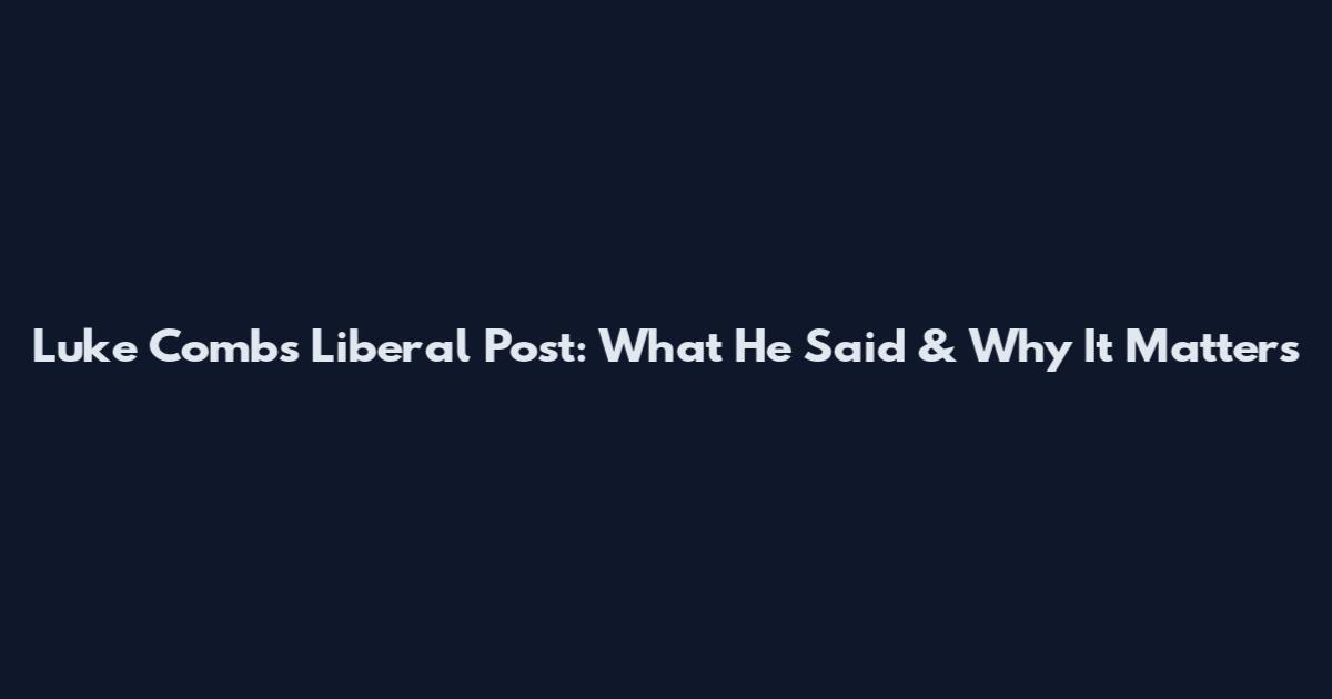 Luke Combs Liberal Post: What He Said & Why It Matters