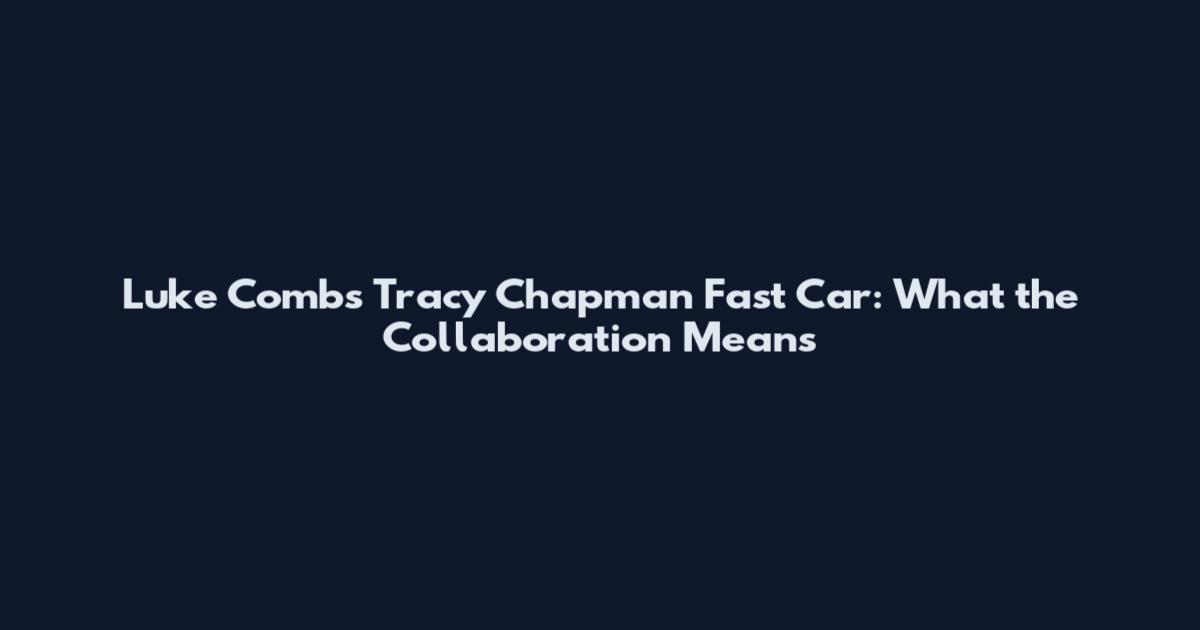 Luke Combs Tracy Chapman Fast Car: What the Collaboration Means
