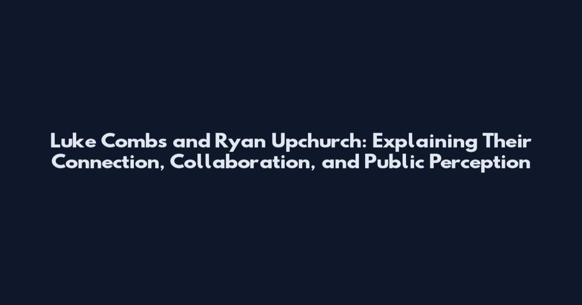 Luke Combs and Ryan Upchurch: Explaining Their Connection, Collaboration, and Public Perception