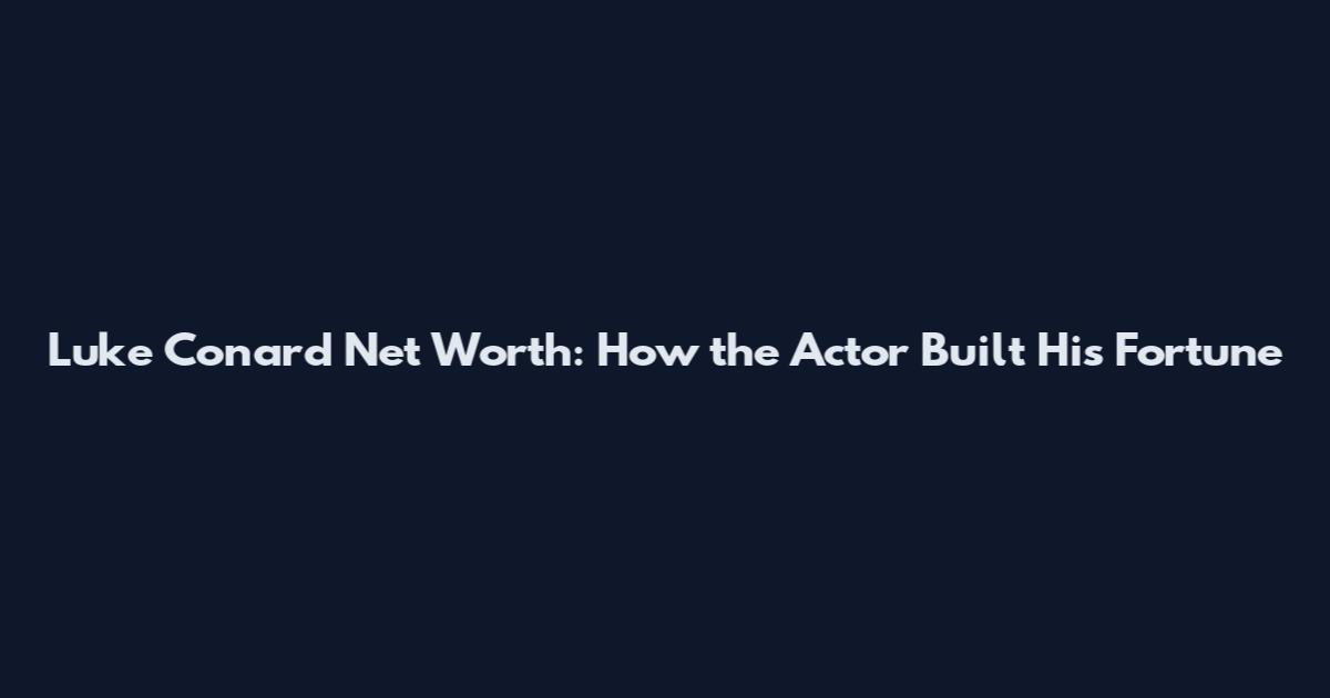 Luke Conard Net Worth: How the Actor Built His Fortune