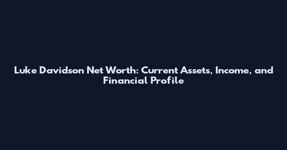 Luke Davidson Net Worth: Current Assets, Income, and Financial Profile