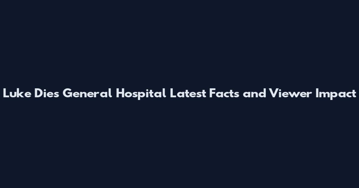 Luke Dies General Hospital Latest Facts and Viewer Impact