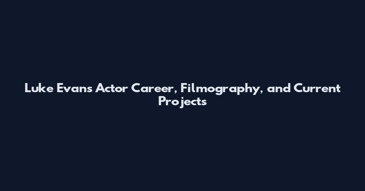 Luke Evans Actor Career, Filmography, and Current Projects