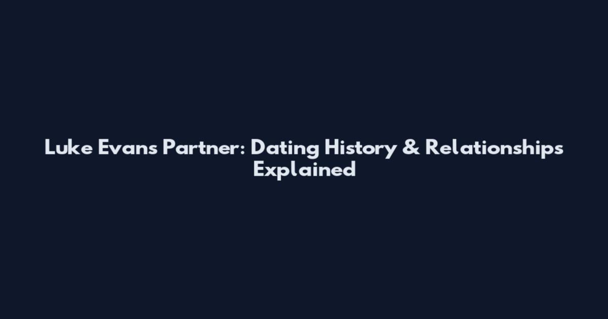 Luke Evans Partner: Dating History & Relationships Explained