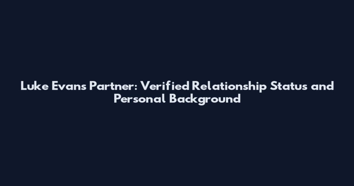 Luke Evans Partner: Verified Relationship Status and Personal Background
