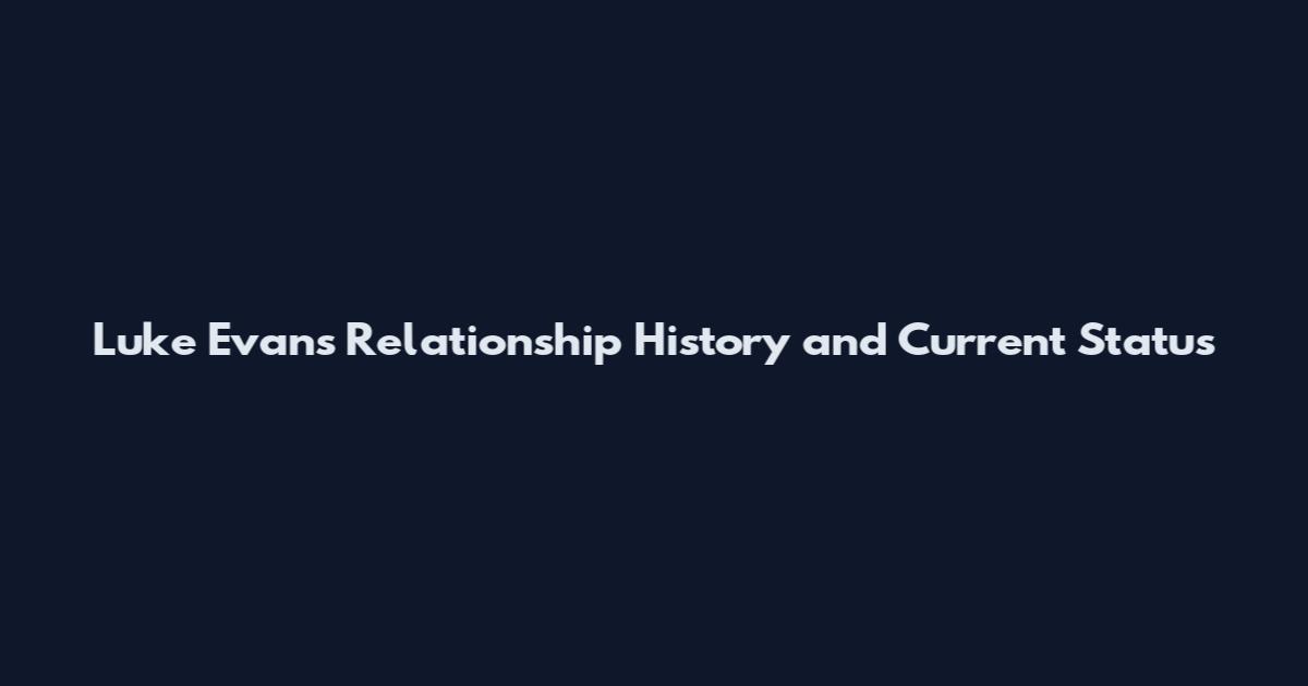 Luke Evans Relationship History and Current Status