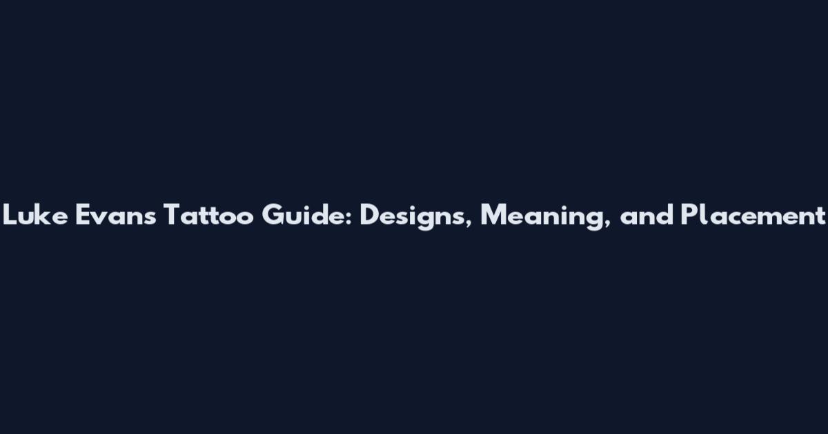 Luke Evans Tattoo Guide: Designs, Meaning, and Placement