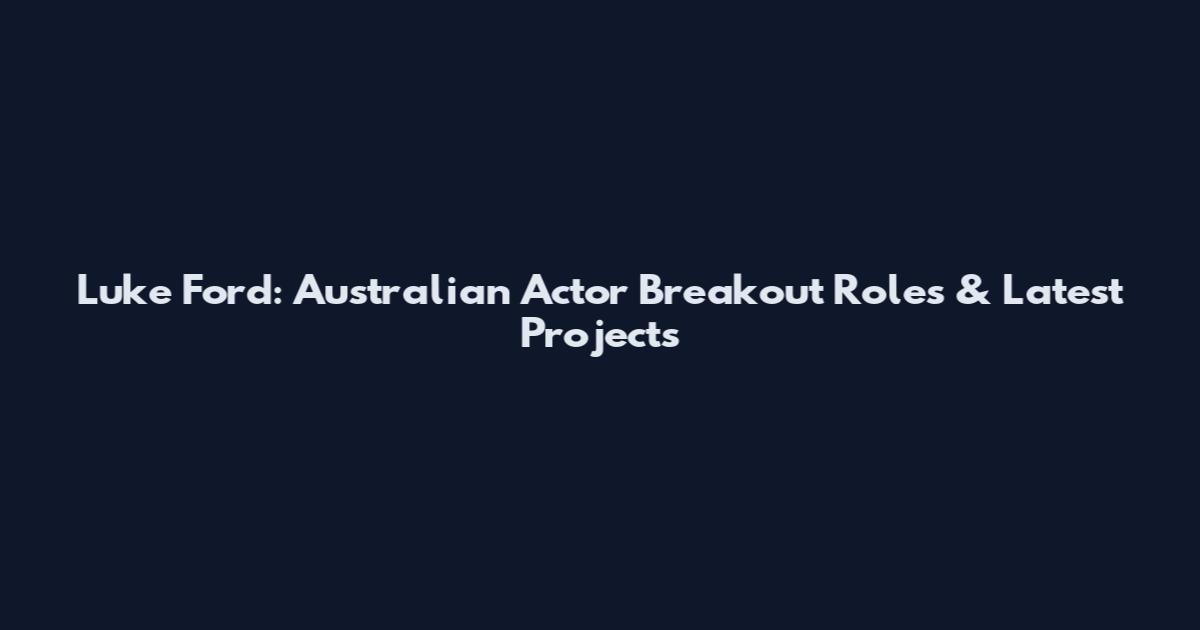 Luke Ford: Australian Actor Breakout Roles & Latest Projects