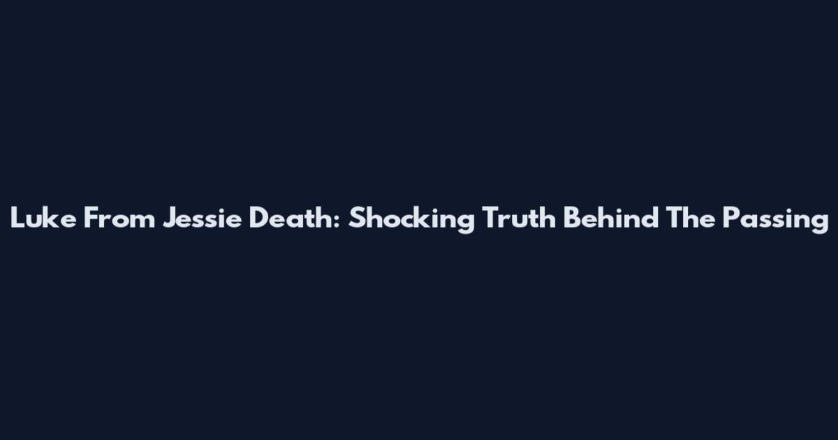 Luke From Jessie Death: Shocking Truth Behind The Passing