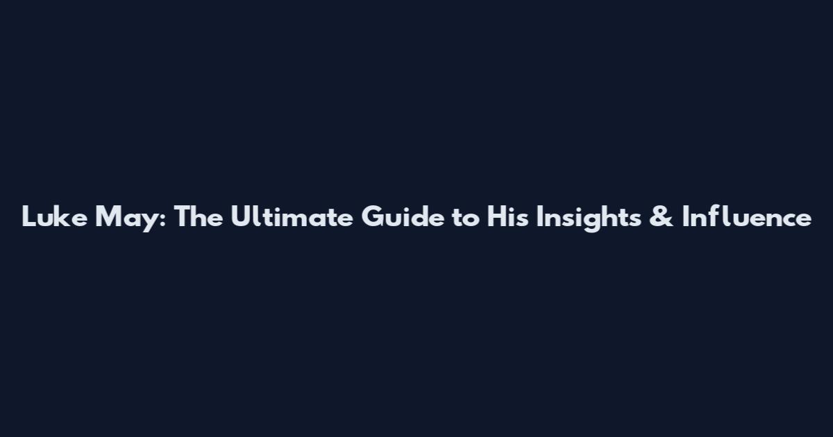 Luke May: The Ultimate Guide to His Insights & Influence