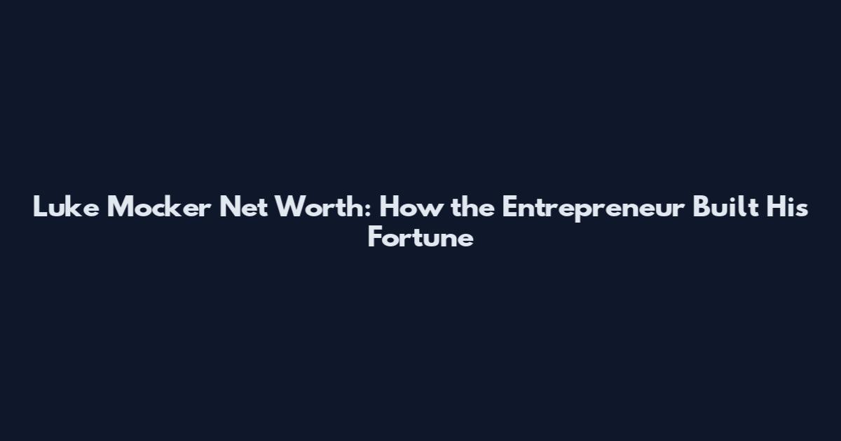 Luke Mocker Net Worth: How the Entrepreneur Built His Fortune