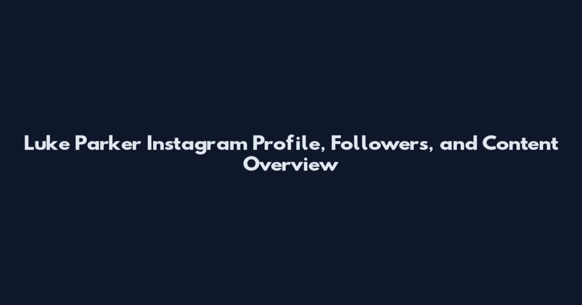Luke Parker Instagram Profile, Followers, and Content Overview