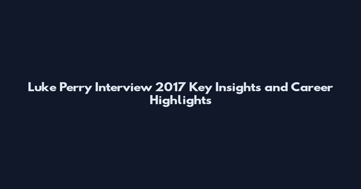 Luke Perry Interview 2017 Key Insights and Career Highlights