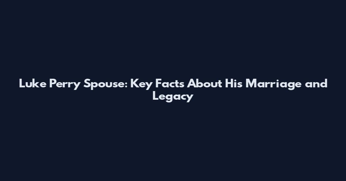 Luke Perry Spouse: Key Facts About His Marriage and Legacy