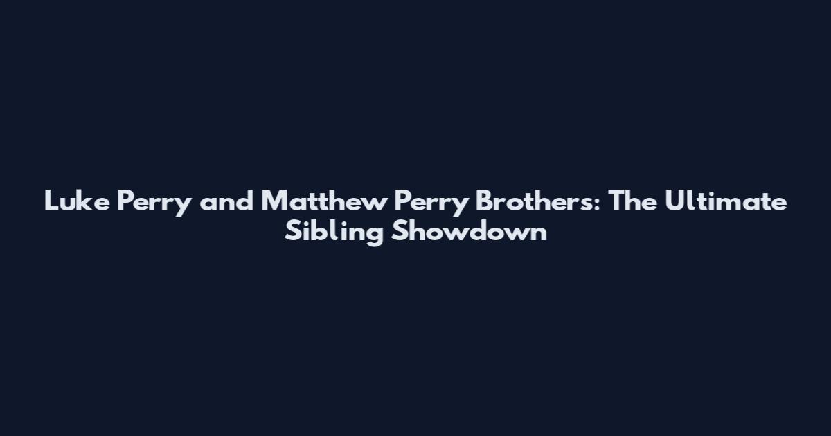 Luke Perry and Matthew Perry Brothers: The Ultimate Sibling Showdown