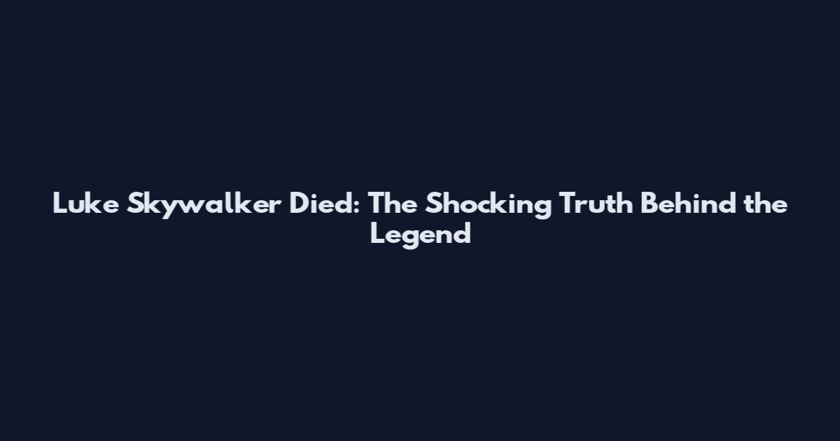 Luke Skywalker Died: The Shocking Truth Behind the Legend