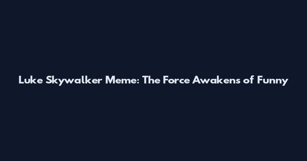 Luke Skywalker Meme: The Force Awakens of Funny
