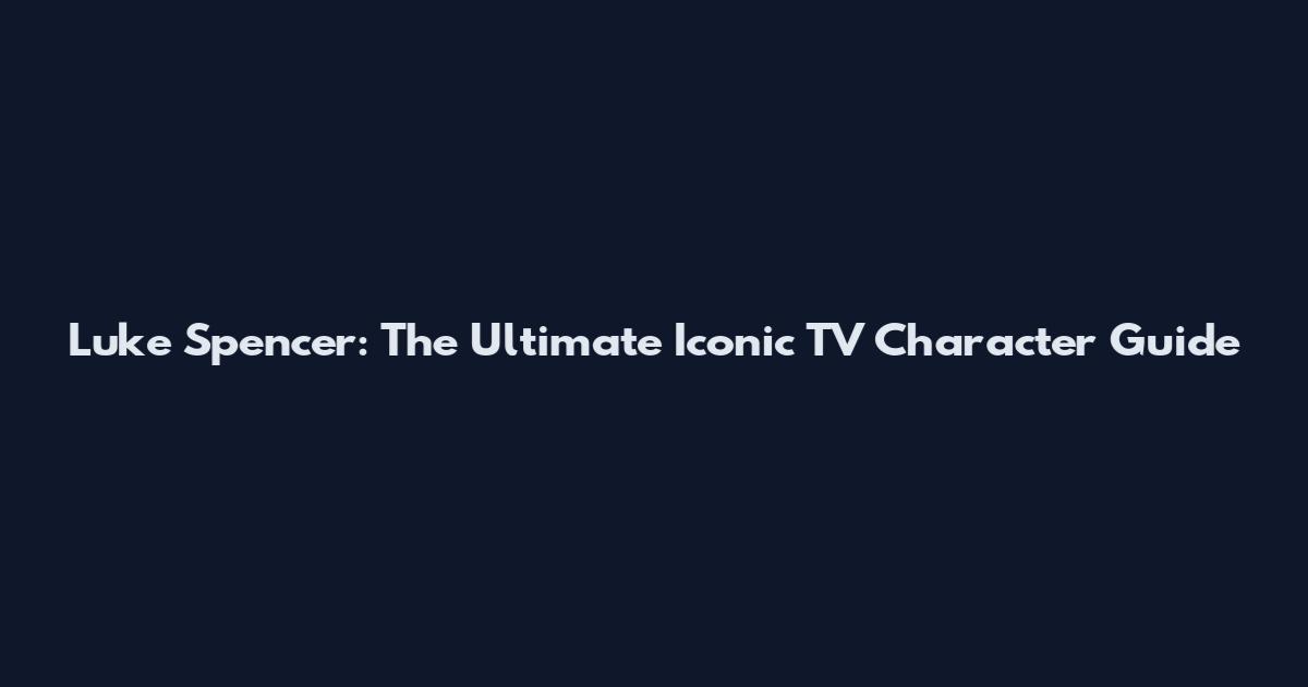 Luke Spencer: The Ultimate Iconic TV Character Guide