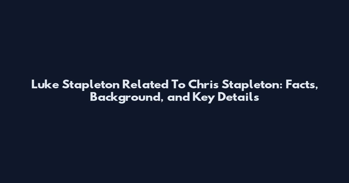 Luke Stapleton Related To Chris Stapleton: Facts, Background, and Key Details