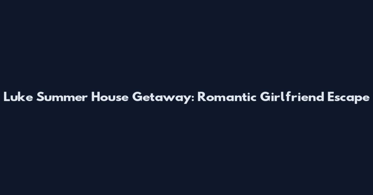 Luke Summer House Getaway: Romantic Girlfriend Escape
