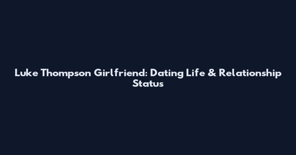 Luke Thompson Girlfriend: Dating Life & Relationship Status