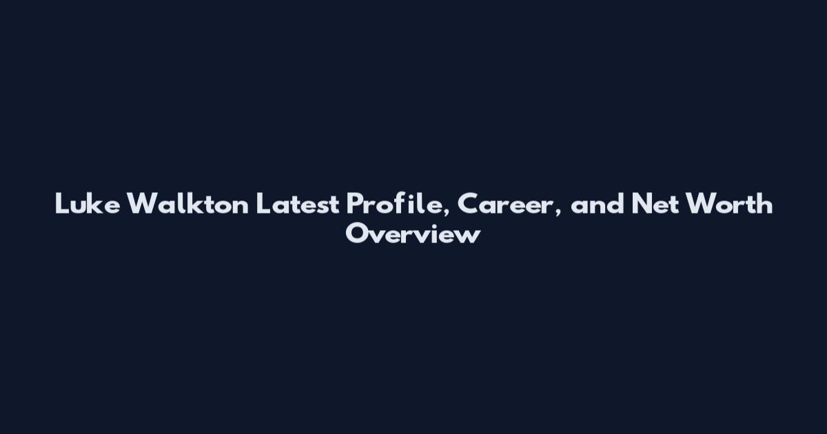 Luke Walkton Latest Profile, Career, and Net Worth Overview