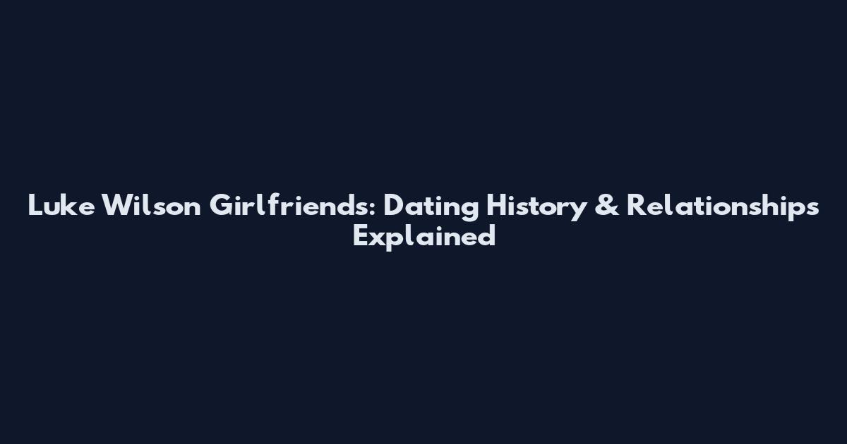 Luke Wilson Girlfriends: Dating History & Relationships Explained