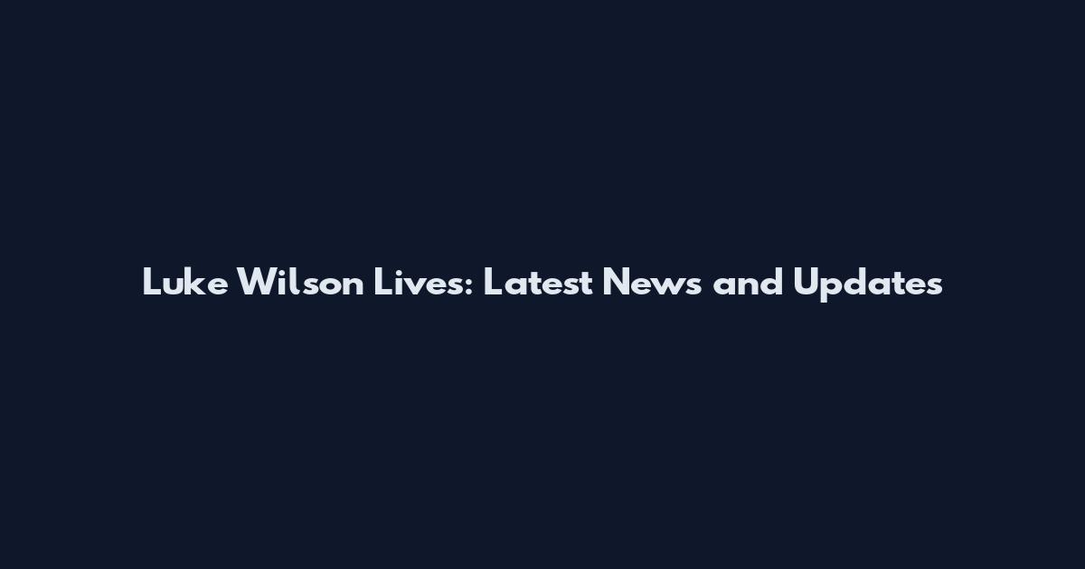 Luke Wilson Lives: Latest News and Updates