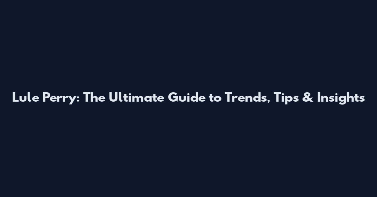 Lule Perry: The Ultimate Guide to Trends, Tips & Insights