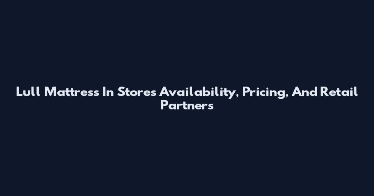 Lull Mattress In Stores Availability, Pricing, And Retail Partners
