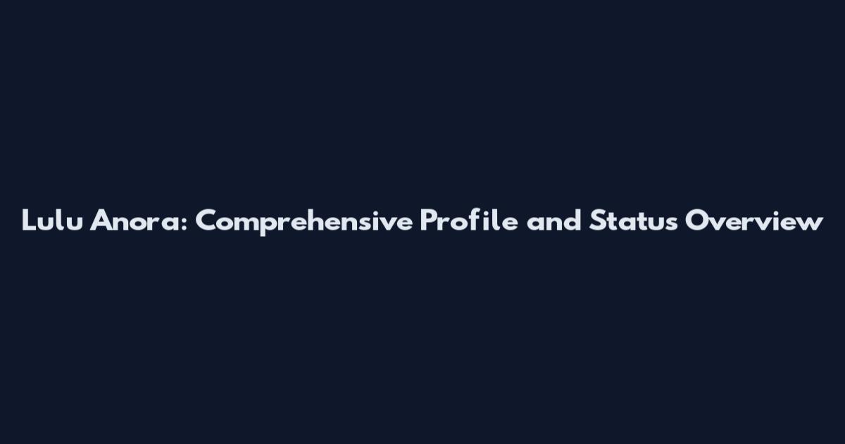 Lulu Anora: Comprehensive Profile and Status Overview