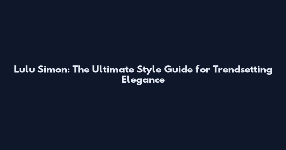 Lulu Simon: The Ultimate Style Guide for Trendsetting Elegance