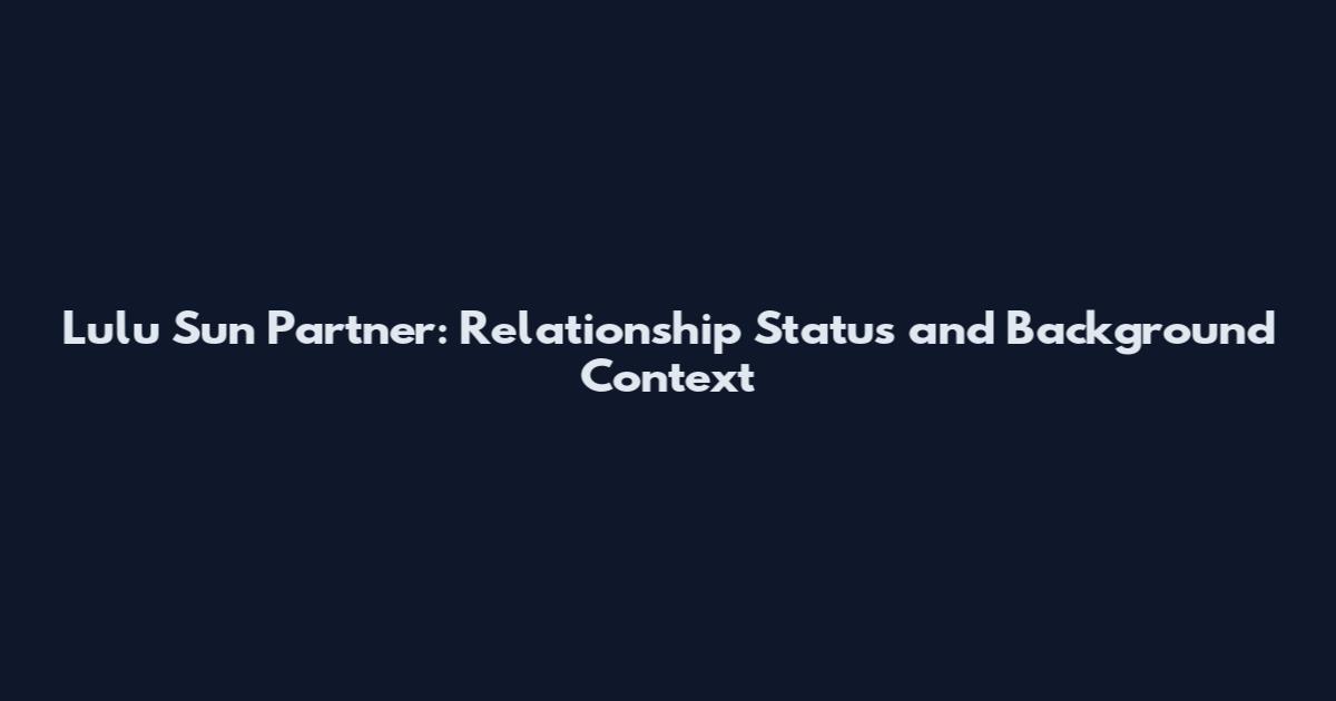 Lulu Sun Partner: Relationship Status and Background Context