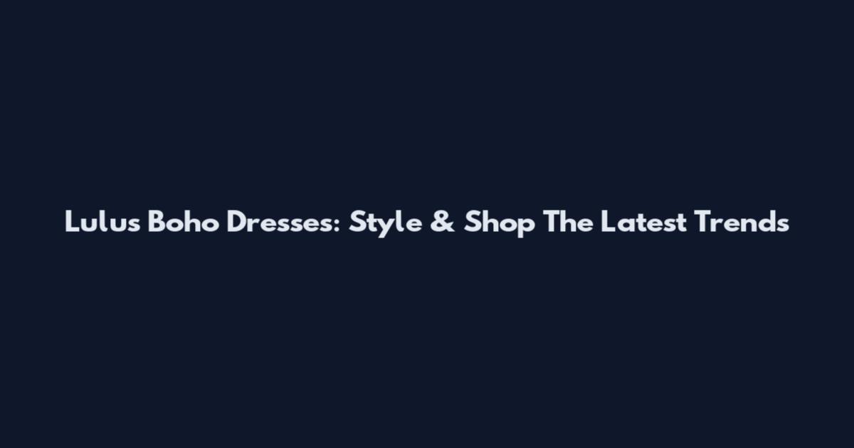 Lulus Boho Dresses: Style & Shop The Latest Trends