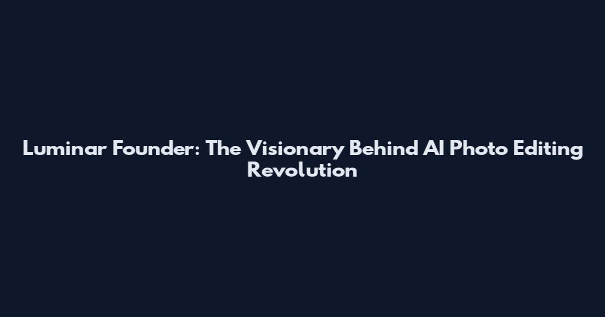 Luminar Founder: The Visionary Behind AI Photo Editing Revolution