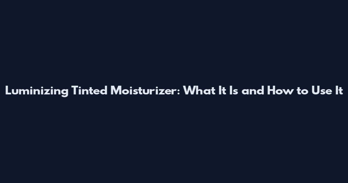Luminizing Tinted Moisturizer: What It Is and How to Use It