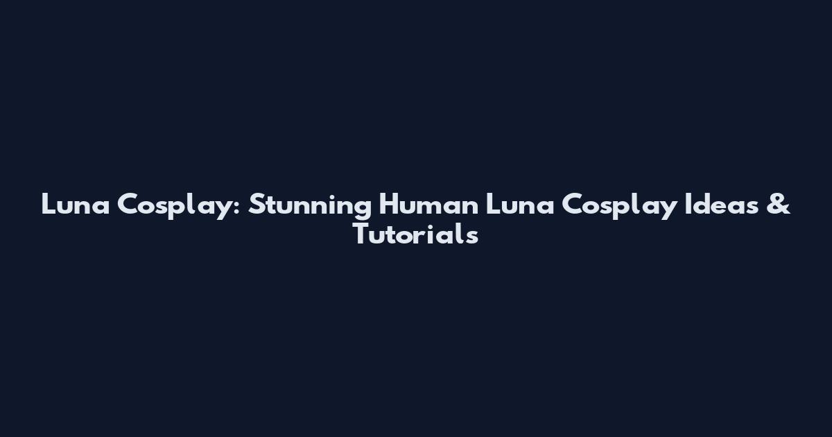 Luna Cosplay: Stunning Human Luna Cosplay Ideas & Tutorials
