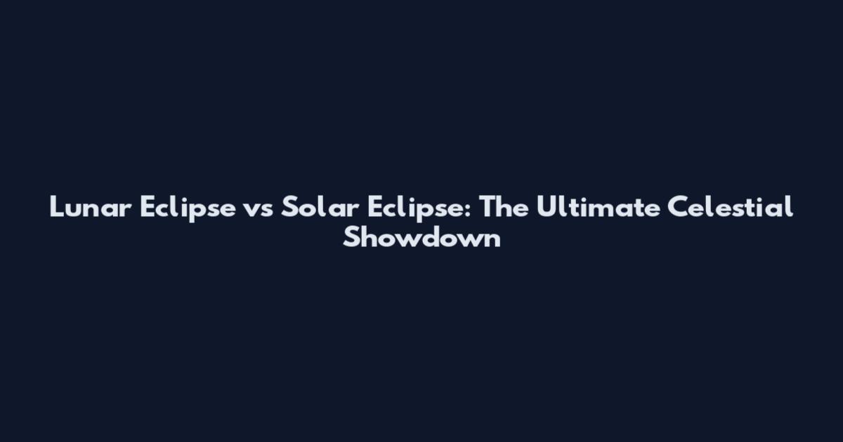 Lunar Eclipse vs Solar Eclipse: The Ultimate Celestial Showdown
