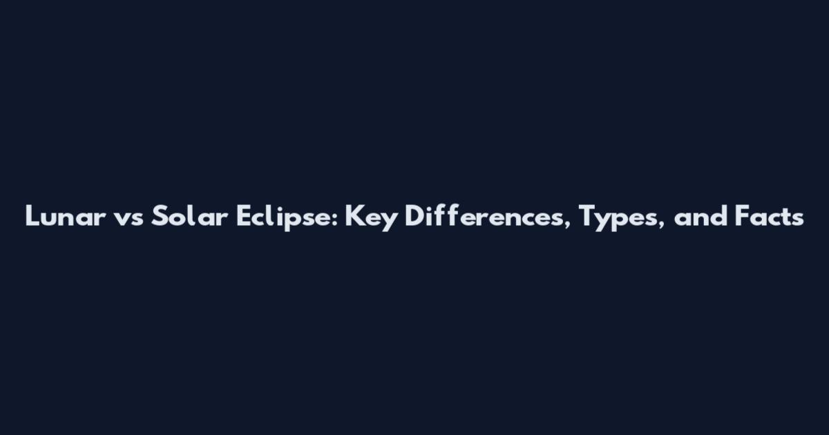 Lunar vs Solar Eclipse: Key Differences, Types, and Facts