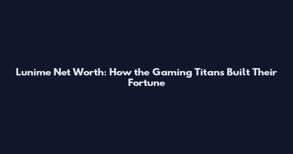 Lunime Net Worth: How the Gaming Titans Built Their Fortune