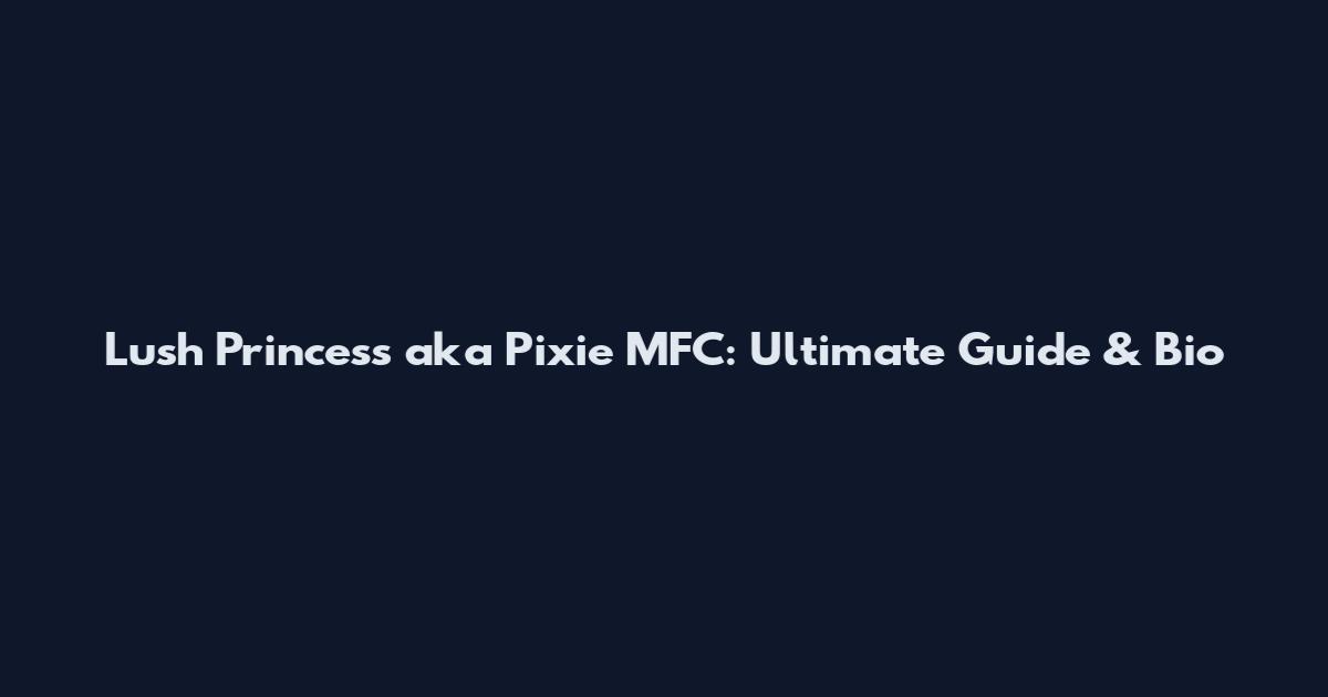 Lush Princess aka Pixie MFC: Ultimate Guide & Bio