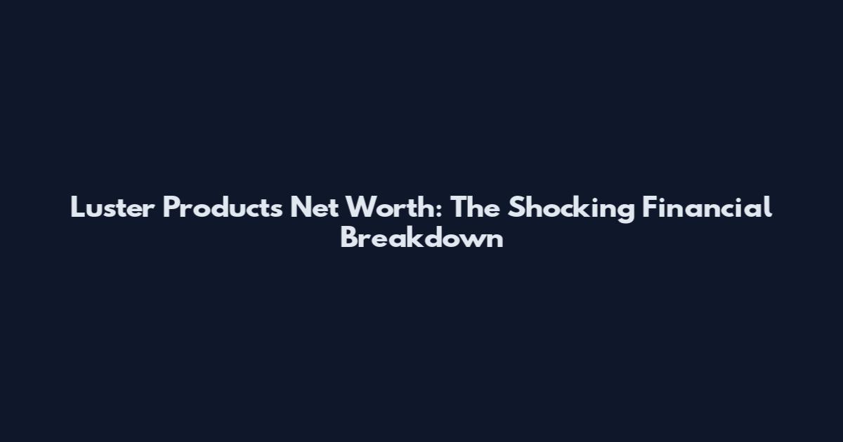 Luster Products Net Worth: The Shocking Financial Breakdown